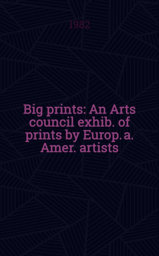 Big prints : An Arts council exhib. of prints by Europ. a. Amer. artists : A catalogue
