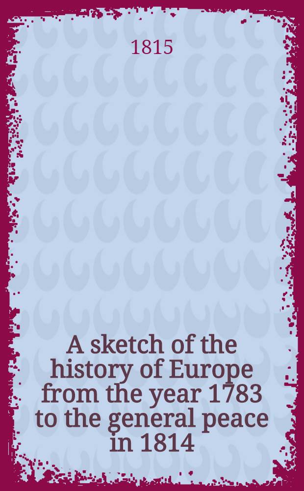 A sketch of the history of Europe from the year 1783 to the general peace in 1814 : Vol. I, II