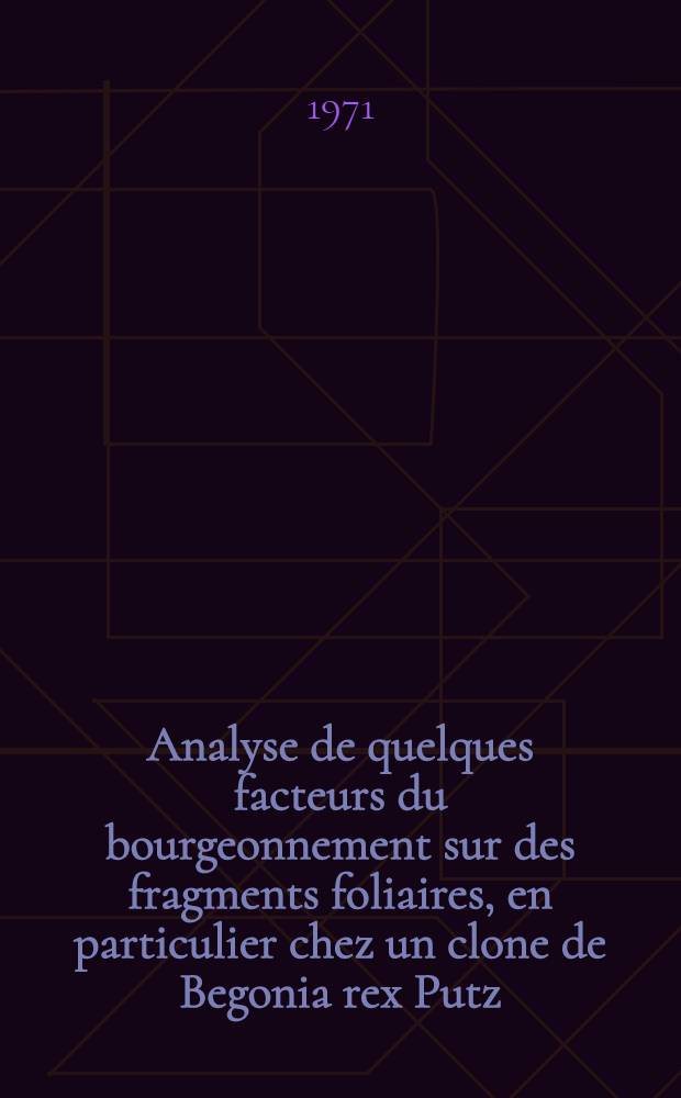 Analyse de quelques facteurs du bourgeonnement sur des fragments foliaires, en particulier chez un clone de Begonia rex Putz : Thèse ... prés. à la Fac. des sciences de Clermont-Ferrand. Vol. 1 : Texte du mémoire