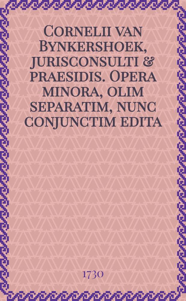 Cornelii van Bynkershoek, jurisconsulti & praesidis. Opera minora, olim separatim, nunc conjunctim edita : Recensuit & nonnulla addidit auctor
