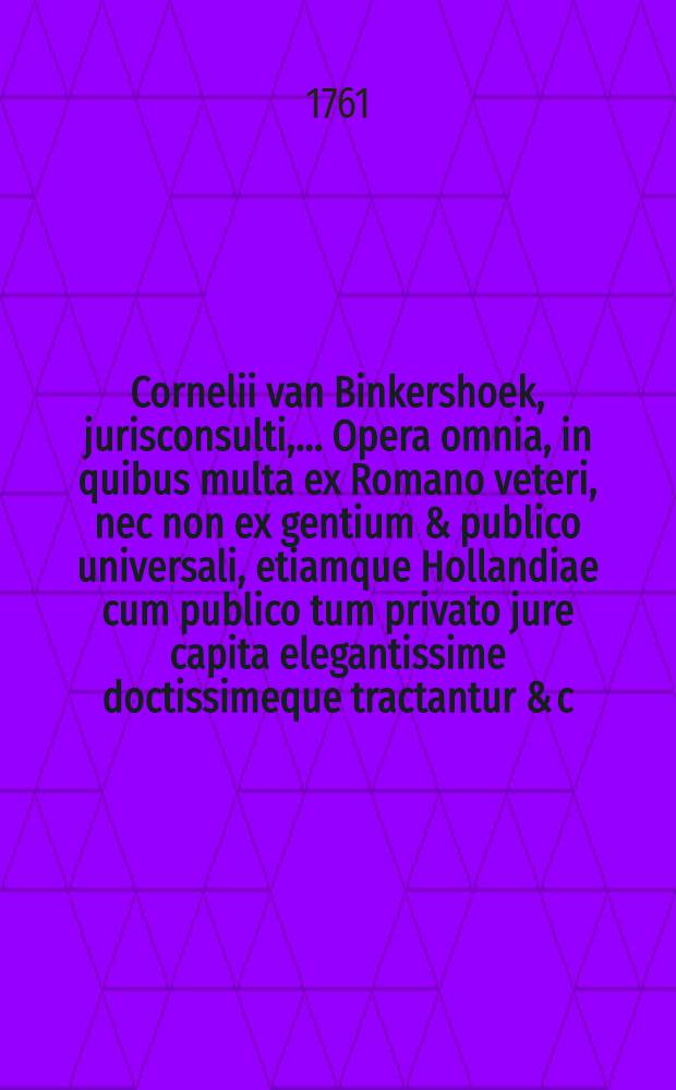 Cornelii van Binkershoek, jurisconsulti, ... Opera omnia, in quibus multa ex Romano veteri, nec non ex gentium & publico universali, etiamque Hollandiae cum publico tum privato jure capita elegantissime doctissimeque tractantur & c. T. 2 : Continens Opera minora; Quaestiones juris publici; Quaestiones juris privati