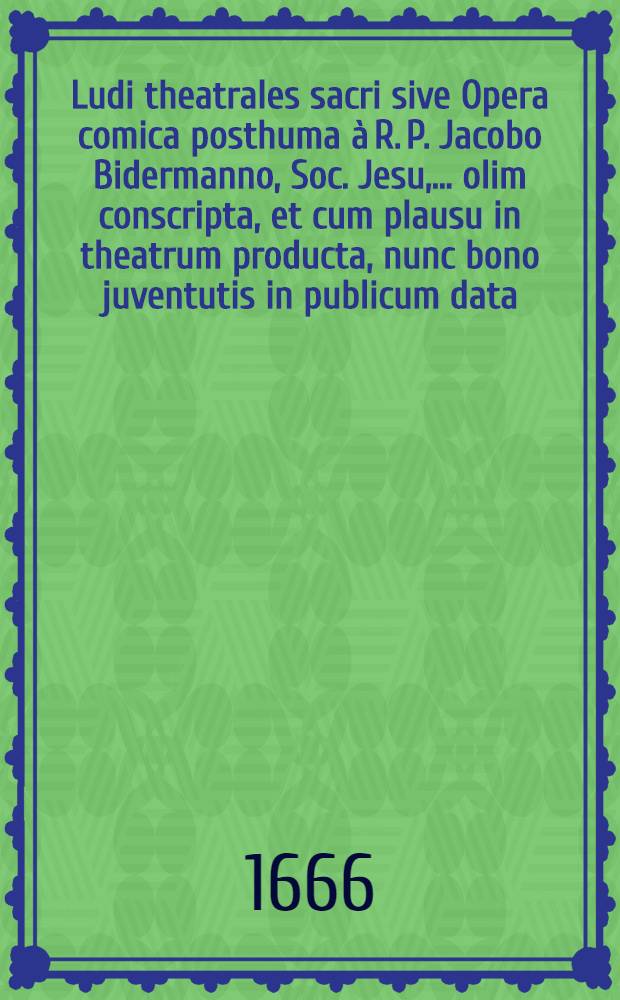 Ludi theatrales sacri sive Opera comica posthuma &agrave; R. P. Jacobo Bidermanno, Soc. Jesu, ... olim conscripta, et cum plausu in theatrum producta, nunc bono juventutis in publicum data. Ps 2 : Id est: Philemon Martyr: Comoedia; Jacobus Usurarius: Comico-trag.; Joannes Calybita: Comoedia; Josaphatus rex: Drama; Stertinius dramation