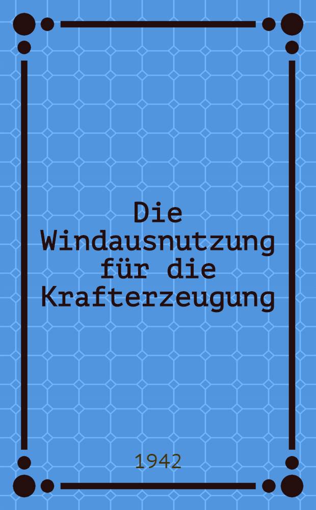 Die Windausnutzung für die Krafterzeugung : Theoretische Grundlagen und praktische Anwendung in der Schöpf-, Mahl- und Silomühle unter besonderer Berücksichtigung der Elektrizitätserzeugung