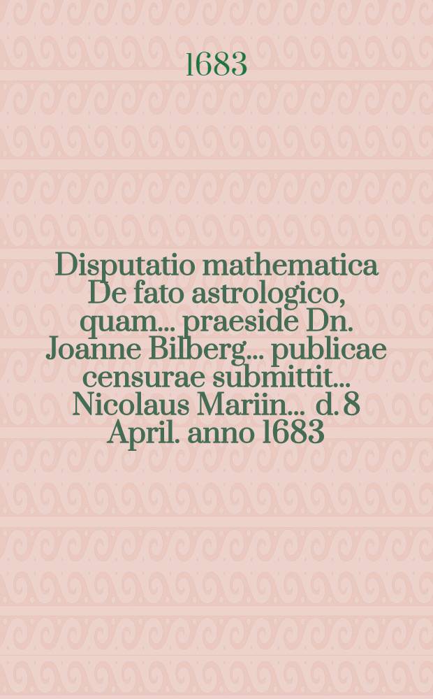 ... Disputatio mathematica De fato astrologico, quam ... praeside Dn. Joanne Bilberg ... publicae censurae submittit ... Nicolaus Mariin ... d. 8 April. anno 1683
