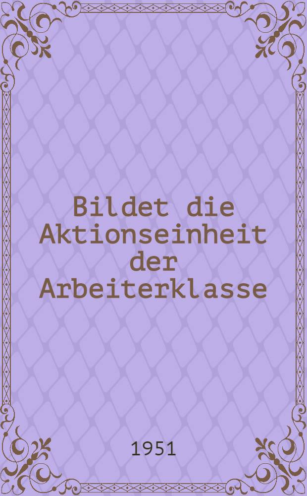 Bildet die Aktionseinheit der Arbeiterklasse : Appell der Textil-, Bekleidungs- und Lederarbeiter Italiens, Frankreichs, &Ouml;sterreichs und ganz Deutschlands gegen den Schumanplan