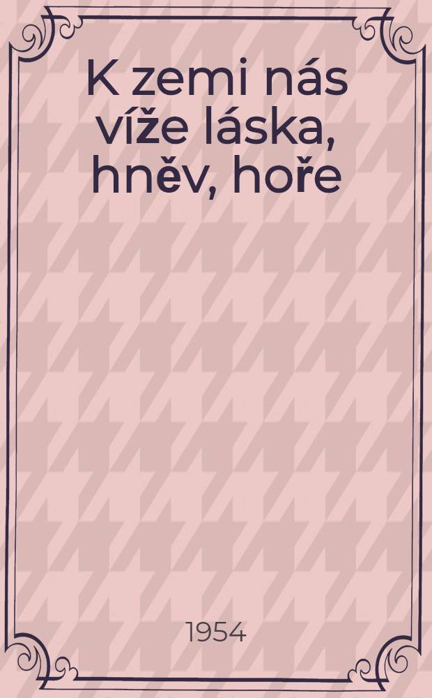 K zemi n&aacute;s v&iacute;že l&aacute;ska, hněv, hoře : V&yacute;bor z ver&scaron;ů