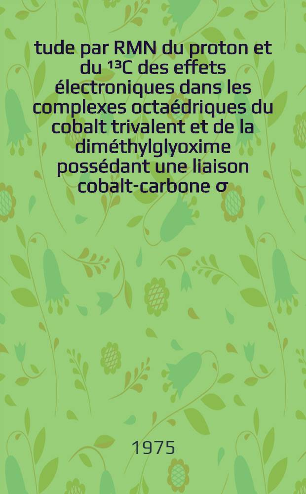 Étude par RMN du proton et du ¹³C des effets électroniques dans les complexes octaédriques du cobalt trivalent et de la diméthylglyoxime possédant une liaison cobalt-carbone σ : Étude cinétique de la réaction d'insertion d'oxygène moléculaire dans cette liaison : Articles principaux recouvrant la thèse