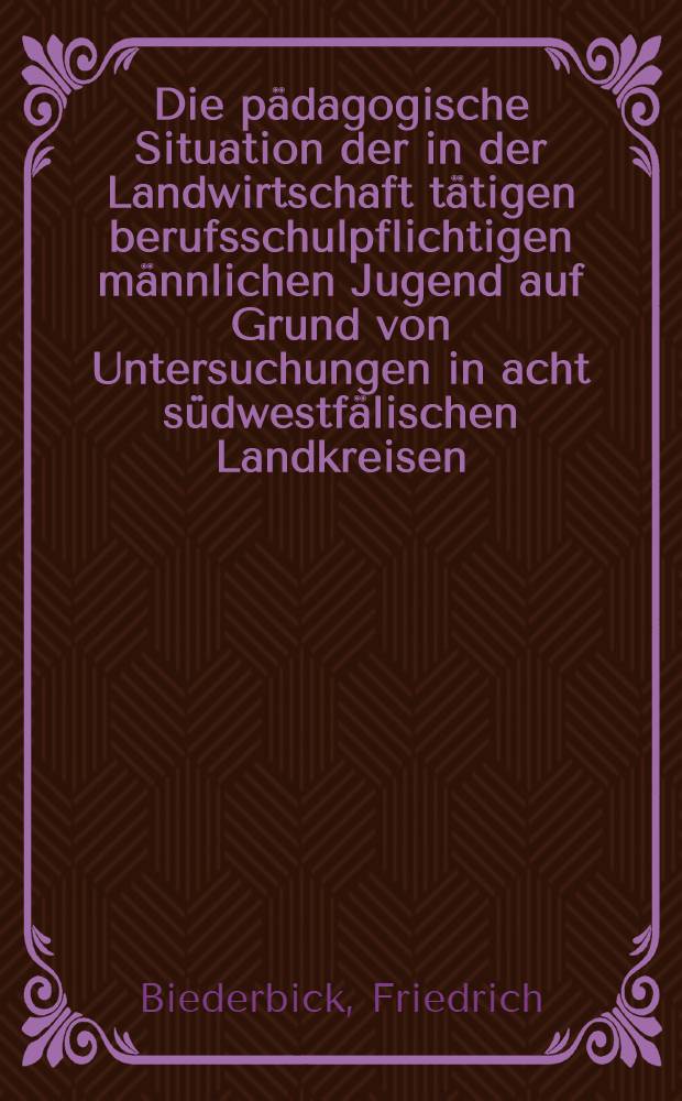Die pädagogische Situation der in der Landwirtschaft tätigen berufsschulpflichtigen männlichen Jugend auf Grund von Untersuchungen in acht südwestfälischen Landkreisen : Inaug.-Diss. ... der Philosophischen Fakultät der Univ. zu Köln