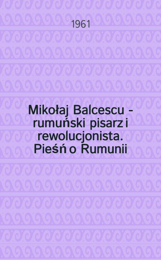 Mikołaj Balcescu - rumuński pisarz i rewolucjonista. Pieśń o Rumunii