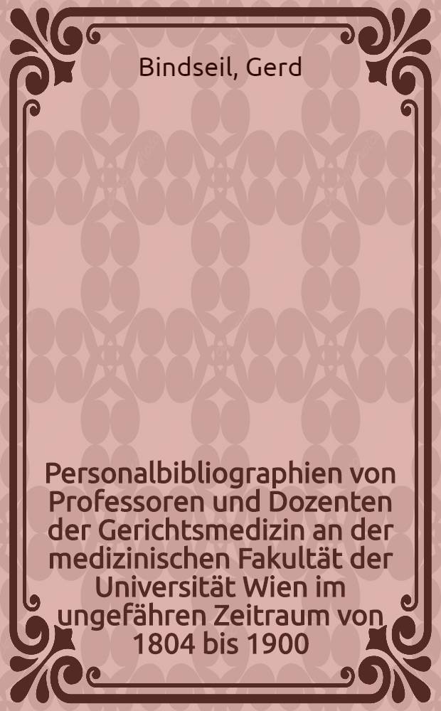 Personalbibliographien von Professoren und Dozenten der Gerichtsmedizin an der medizinischen Fakultät der Universität Wien im ungefähren Zeitraum von 1804 bis 1900 : Mit biogr. Angaben und Überblicken über die Hauptarbeitsgebiete : Inaug.-Diss. ... der ... Med. Fakultät der ... Univ. Erlangen-Nürnberg