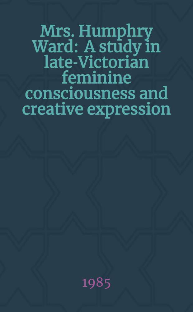 Mrs. Humphry Ward : A study in late-Victorian feminine consciousness and creative expression : Diss.