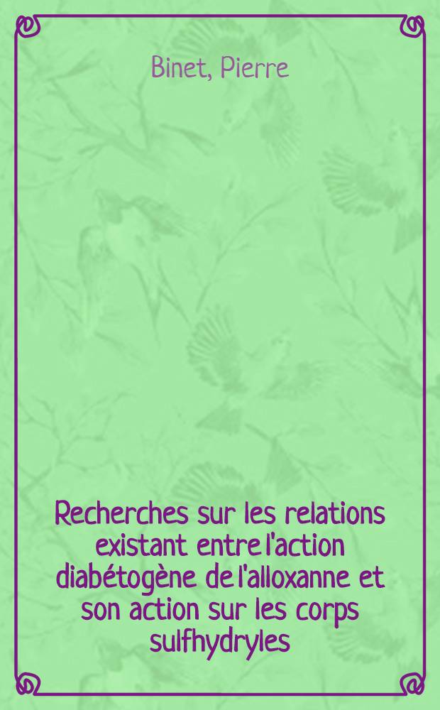 Recherches sur les relations existant entre l'action diabétogène de l'alloxanne et son action sur les corps sulfhydryles: 1-re thèse; Propositions de la Faculté; Le magnésium dans l'organisme animal: Thèses, présentées à la Faculté de pharmacie en vue de l'obtention du doctorat en pharmacie / par Pierre Binet