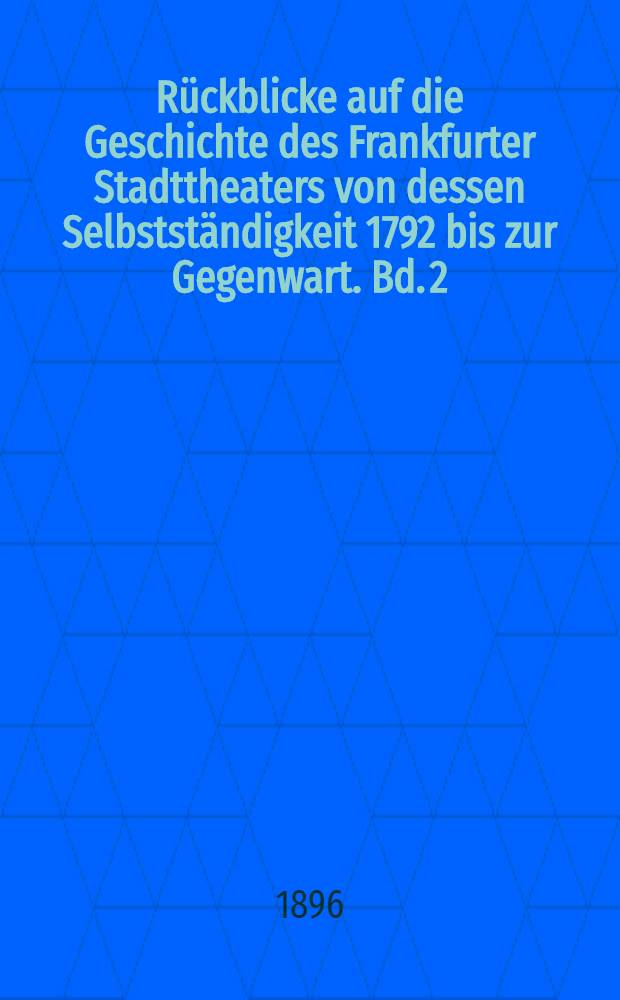 R&uuml;ckblicke auf die Geschichte des Frankfurter Stadttheaters von dessen Selbstst&auml;ndigkeit 1792 bis zur Gegenwart. Bd. 2 : Das Frankfurter Stadttheater unter Privatdirektoren, der zweiten und der dritten Aktien-Gesellschaft