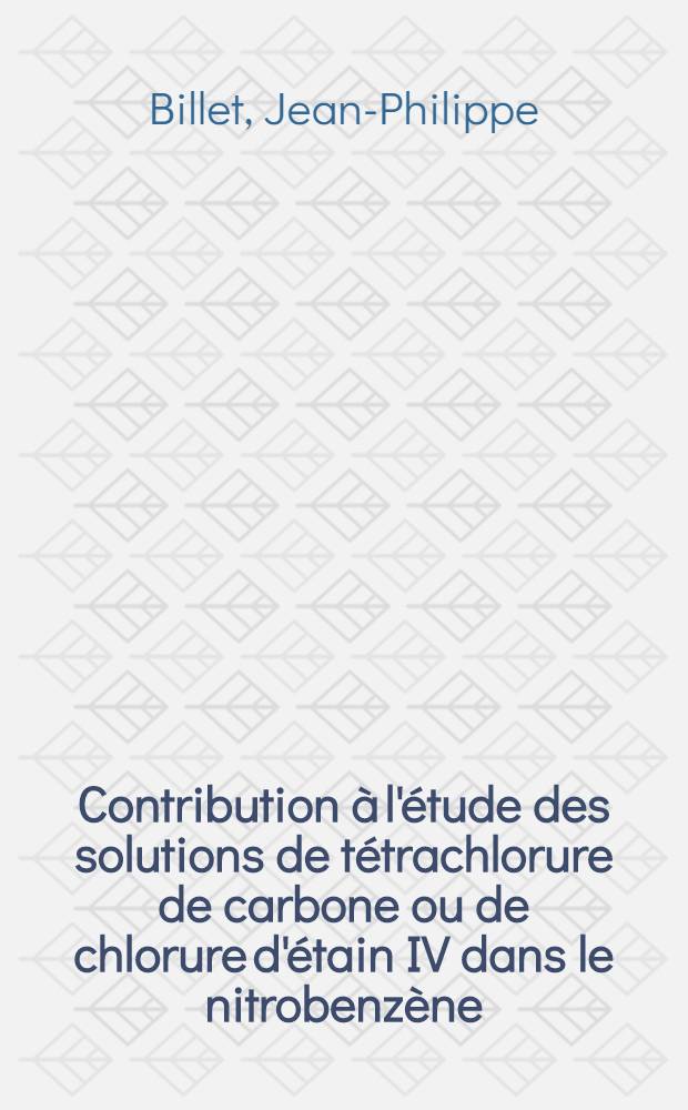 Contribution à l'étude des solutions de tétrachlorure de carbone ou de chlorure d'étain IV dans le nitrobenzène : Thèse prés. à l'Univ. de Besançon