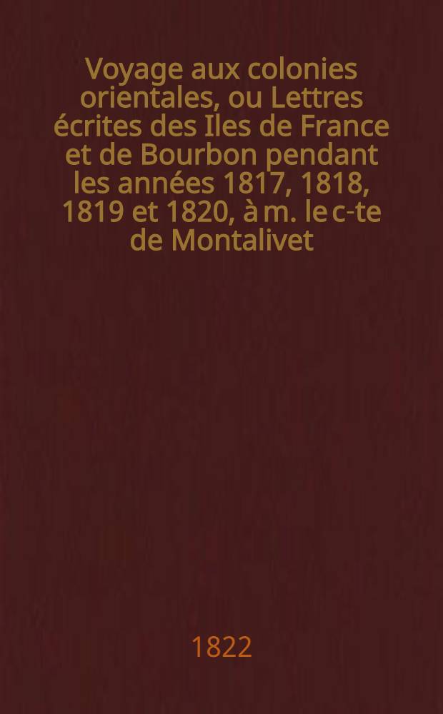 Voyage aux colonies orientales, ou Lettres écrites des Iles de France et de Bourbon pendant les années 1817, 1818, 1819 et 1820, à m. le c-te de Montalivet