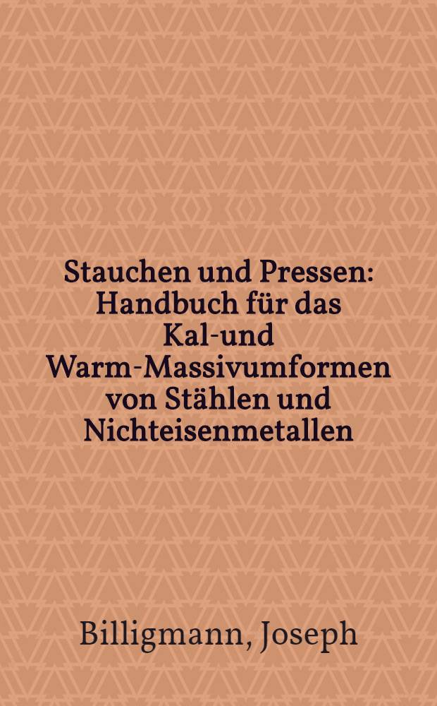 Stauchen und Pressen : Handbuch für das Kalt- und Warm-Massivumformen von Stählen und Nichteisenmetallen
