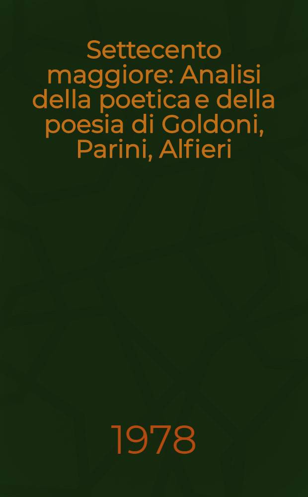 Settecento maggiore : Analisi della poetica e della poesia di Goldoni, Parini, Alfieri