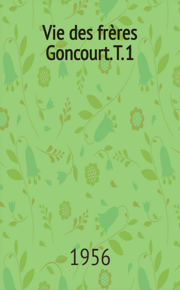 Vie des frères Goncourt. T. 1