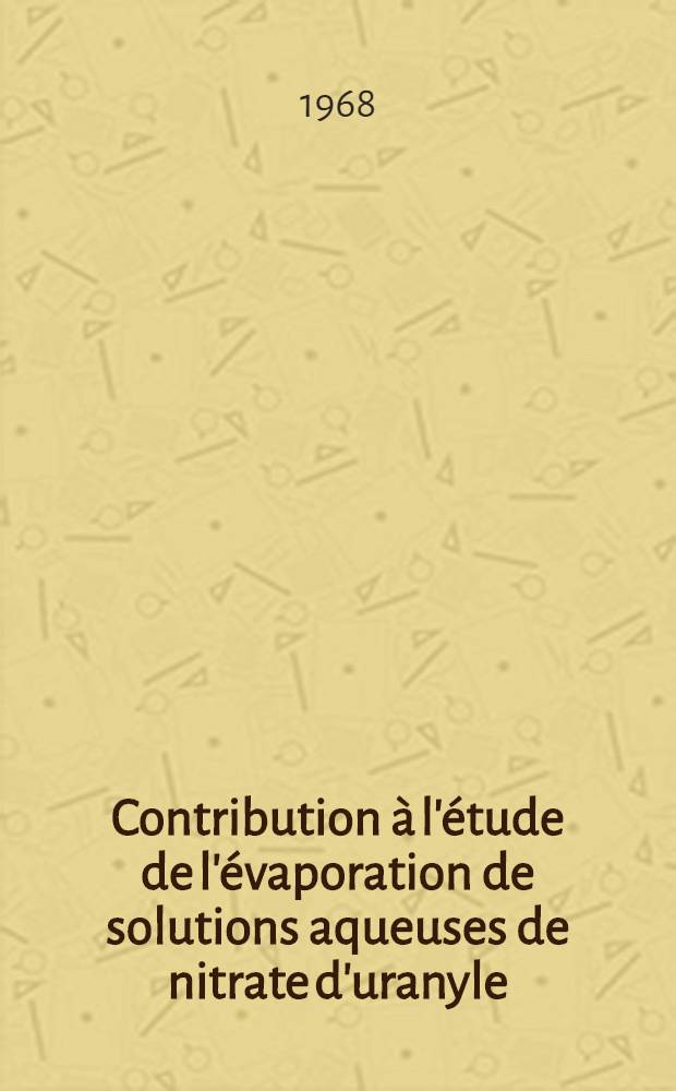 Contribution &agrave; l'&eacute;tude de l'&eacute;vaporation de solutions aqueuses de nitrate d'uranyle: 1-re th&egrave;se; Propositions donn&eacute;es par la Facult&eacute;: 2-e th&egrave;se: Th&egrave;ses pr&eacute;sent&eacute;es &agrave; la Facult&eacute; des sciences de l'Univ. de Paris / par Jean Billy