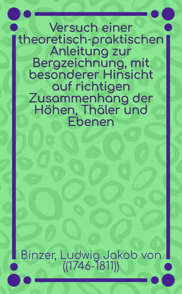 Versuch einer theoretisch-praktischen Anleitung zur Bergzeichnung, mit besonderer Hinsicht auf richtigen Zusammenhang der Höhen, Thäler und Ebenen: Nebst einer kleinen Abhandlung über Charten und Situationsplane