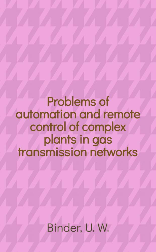 Problems of automation and remote control of complex plants in gas transmission networks = Проблемы автоматизации и дистанционного управления газотранспортных систем = Problèmes d'automatisation et de télécommande dans des réseaux de transport du gaz