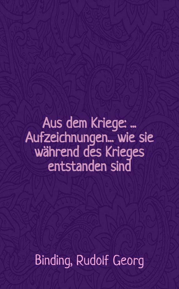 Aus dem Kriege : ... Aufzeichnungen ... wie sie w&auml;hrend des Krieges entstanden sind