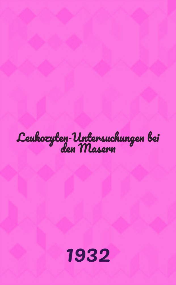 Leukozyten-Untersuchungen bei den Masern : Im Hinblick auf die Funktion der Blutbildenden Organe und die Neigung der Masernpatienten zu komplizierenden Infektionen und Nachkrankheiten das Fehlgebiet bei Leukozyten-Untersuchungen