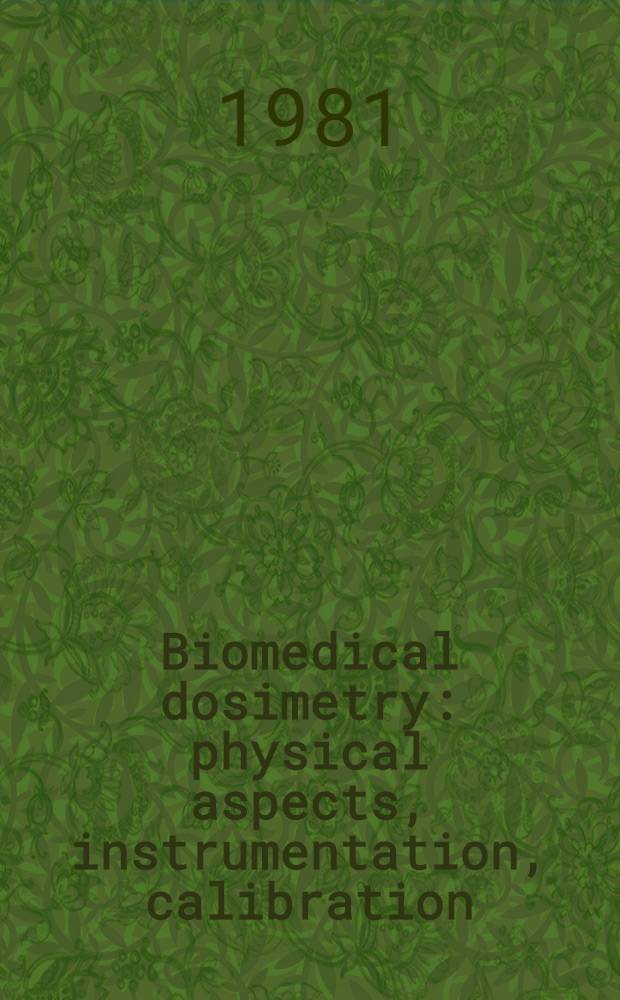 Biomedical dosimetry : physical aspects, instrumentation, calibration : Proc. of an Intern. symp. on biomed. dosimetry: phys. aspects, instrumentation, calibration, jointly organized by the Intern. atomic energy agency a. the World health organization a. held in Paris, 27-31 Oct. 1980