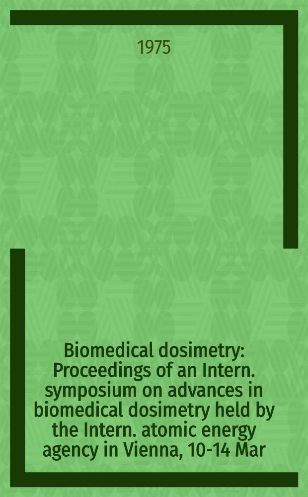 Biomedical dosimetry : Proceedings of an Intern. symposium on advances in biomedical dosimetry held by the Intern. atomic energy agency in Vienna, 10-14 Mar. 1975