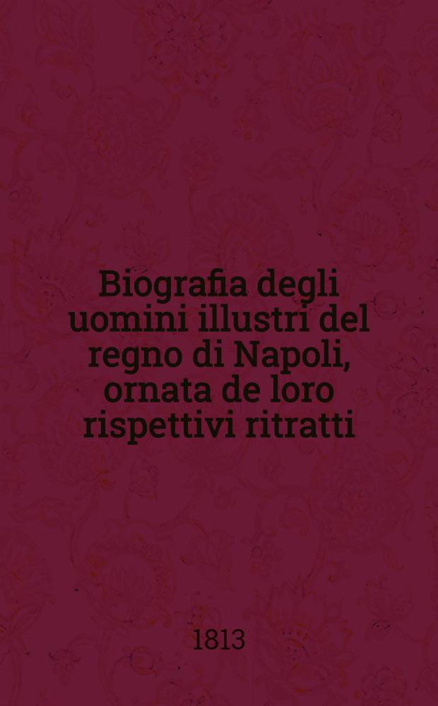 Biografia degli uomini illustri del regno di Napoli, ornata de loro rispettivi ritratti : Compilata da diversi letterati nazionali ... : T. 1-7