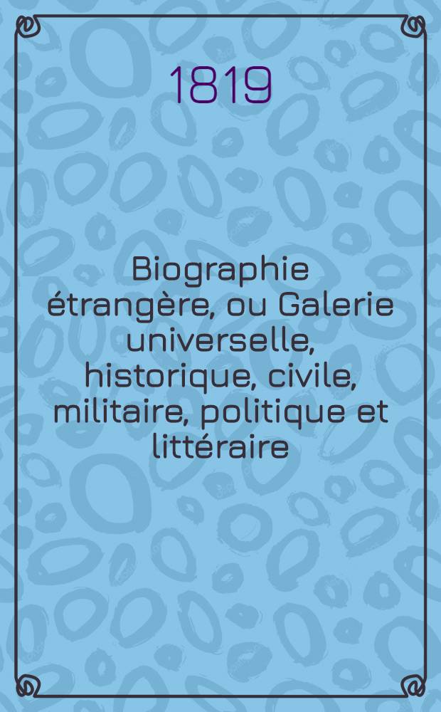 Biographie &eacute;trang&egrave;re, ou Galerie universelle, historique, civile, militaire, politique et litt&eacute;raire