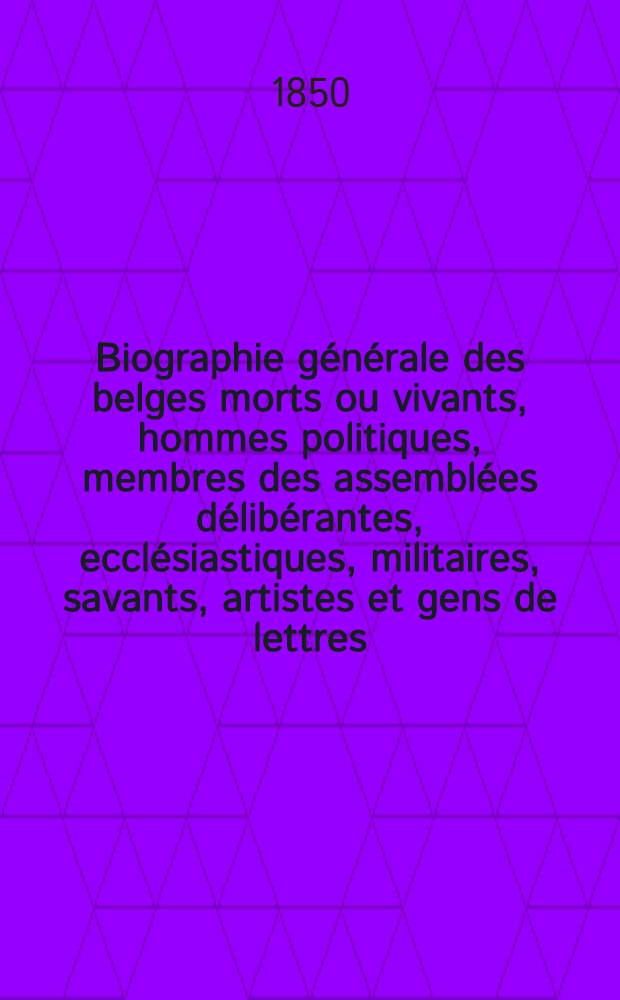 Biographie générale des belges morts ou vivants, hommes politiques, membres des assemblées délibérantes, ecclésiastiques, militaires, savants, artistes et gens de lettres