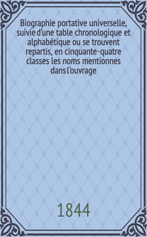 Biographie portative universelle, suivie d'une table chronologique et alphabétique ou se trouvent repartis, en cinquante-quatre classes les noms mentionnes dans l'ouvrage