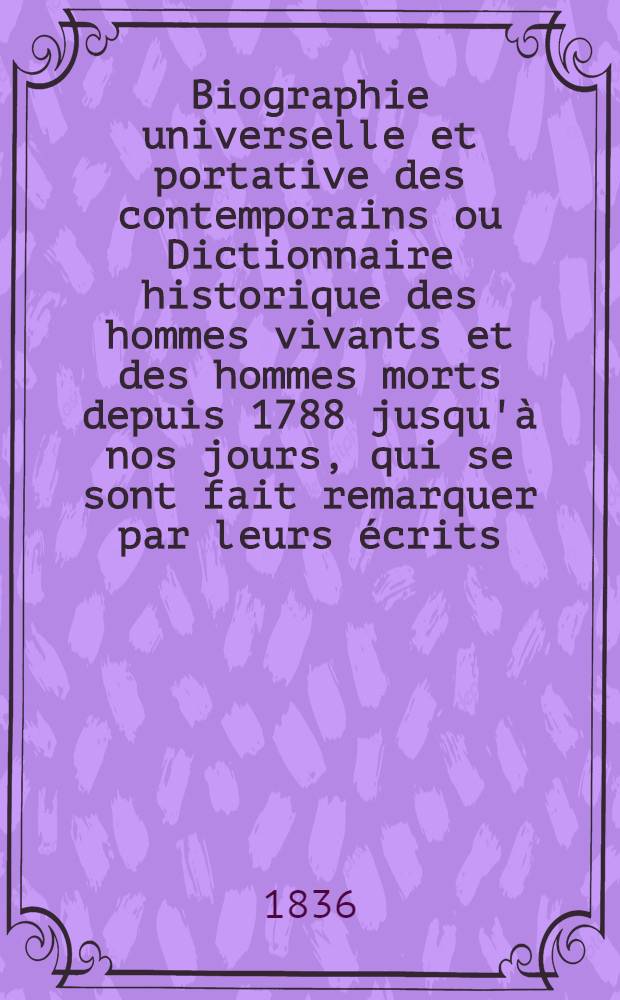 Biographie universelle et portative des contemporains ou Dictionnaire historique des hommes vivants et des hommes morts depuis 1788 jusqu'à nos jours, qui se sont fait remarquer par leurs écrits, leurs actions, leurs talents, leurs vertues ou leurs crimes : T. 1-5