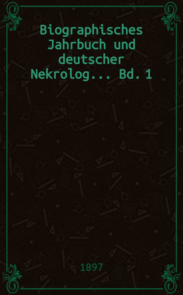 Biographisches Jahrbuch und deutscher Nekrolog ... Bd. 1 : [Vom 1. Januar bis 31. Dezember 1896]