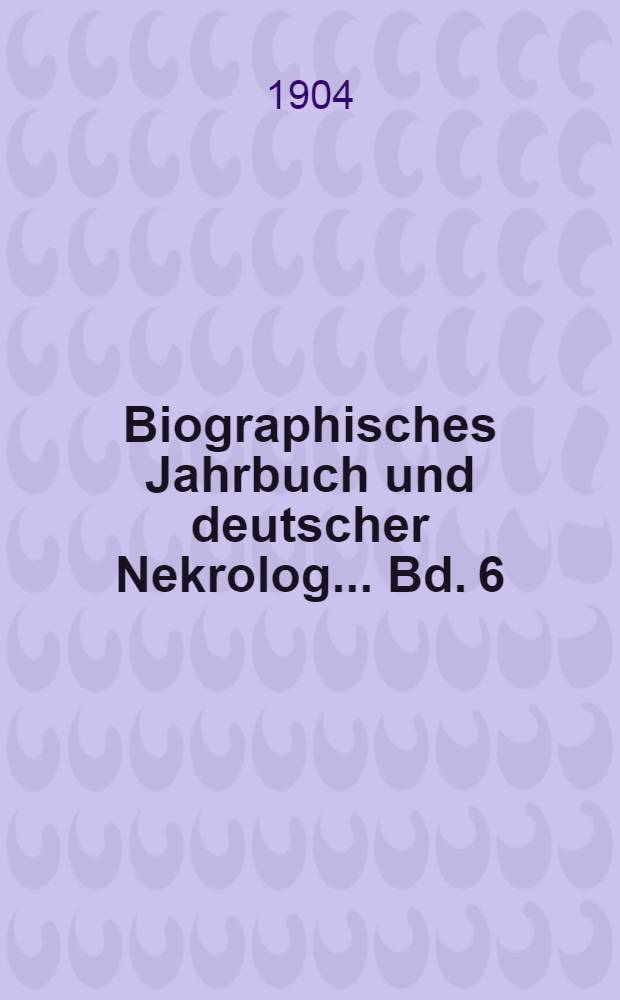 Biographisches Jahrbuch und deutscher Nekrolog ... Bd. 6 : Vom 1. Januar bis 31. Dezember 1901