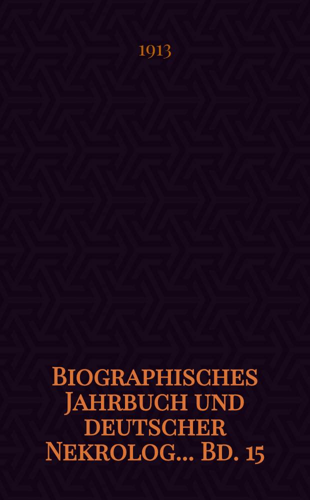 Biographisches Jahrbuch und deutscher Nekrolog ... Bd. 15 : Vom 1. Januar bis 31. Dezember 1910