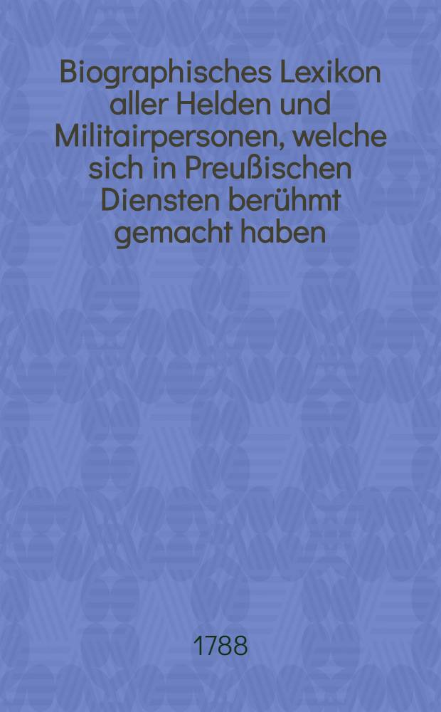 Biographisches Lexikon aller Helden und Militairpersonen, welche sich in Preußischen Diensten berühmt gemacht haben