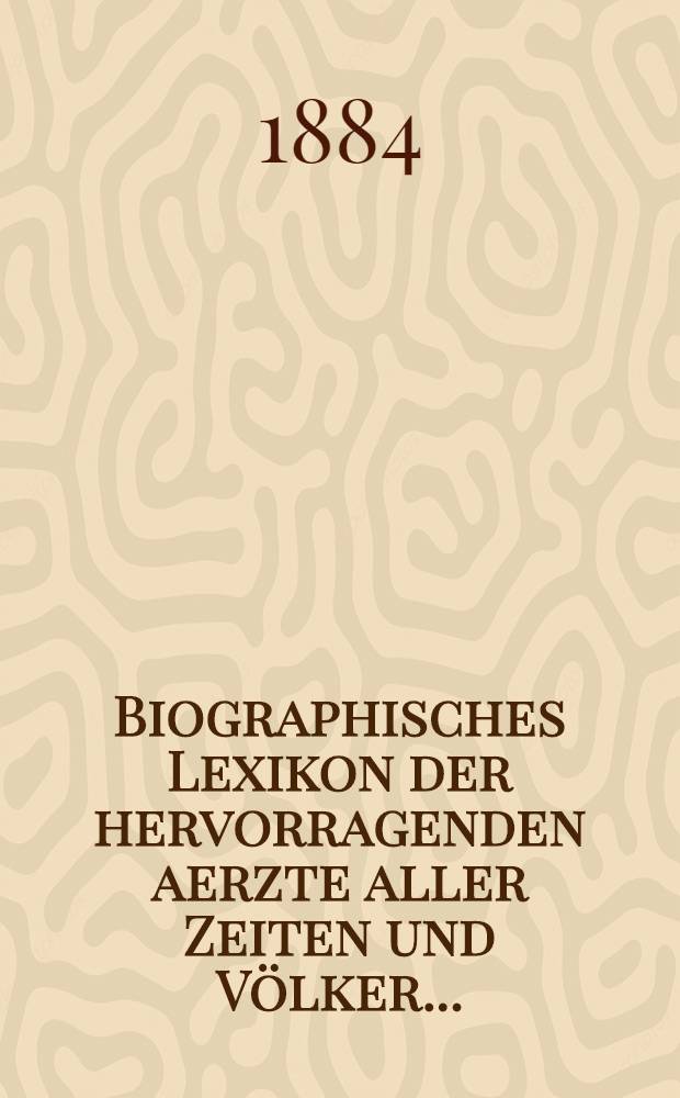Biographisches Lexikon der hervorragenden aerzte aller Zeiten und Völker ... : Bd. 1-6