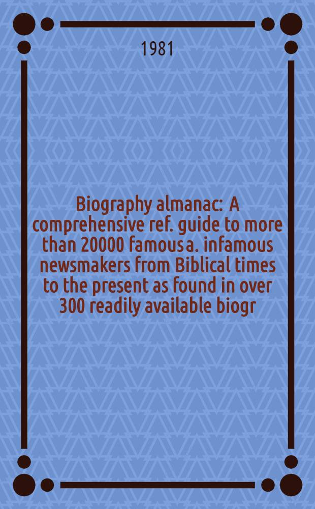 Biography almanac : A comprehensive ref. guide to more than 20000 famous a. infamous newsmakers from Biblical times to the present as found in over 300 readily available biogr. sources