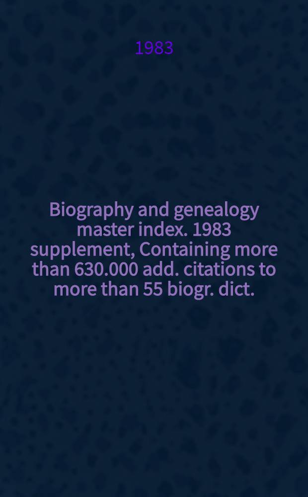 Biography and genealogy master index. 1983 supplement, Containing more than 630.000 add. citations to more than 55 biogr. dict. : A consolidated index to more than 3.200.000 biogr. sketches in over 350 current a. retrospective biogr. dict