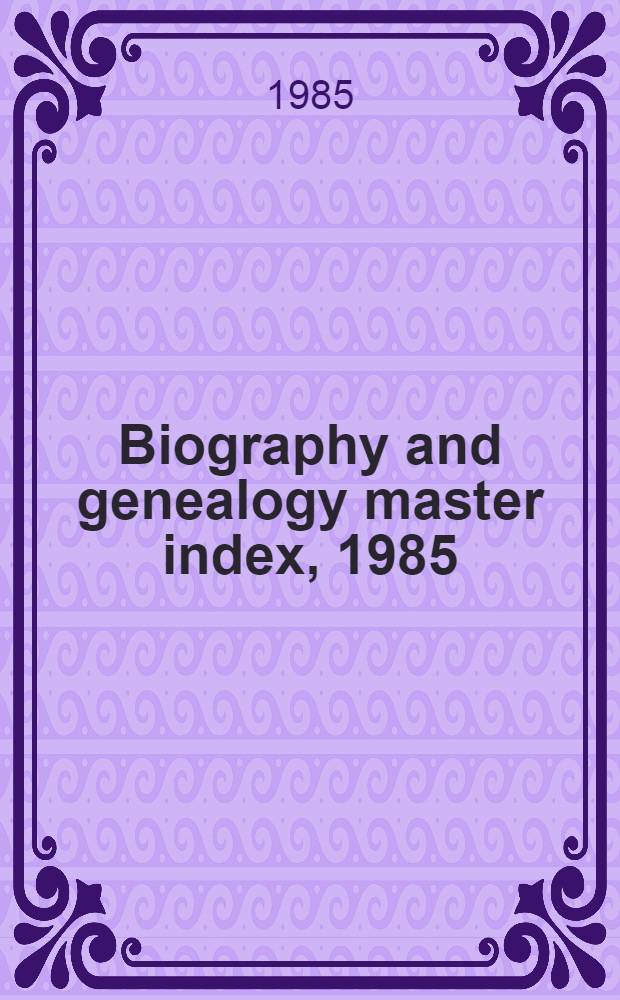 Biography and genealogy master index, 1985 : A consolidated index to more than 26000 biogr. sketches in over 35 current a. retrospective biogr. dict