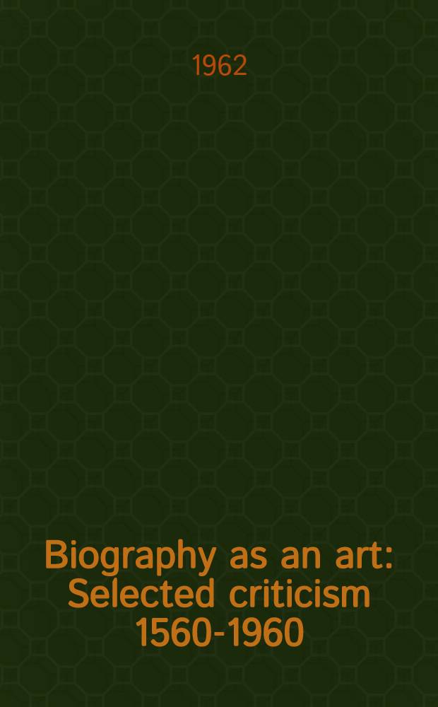 Biography as an art : Selected criticism 1560-1960