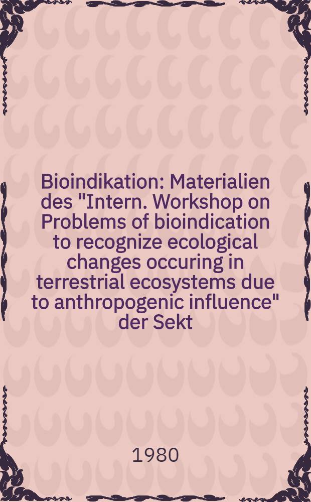 Bioindikation : [Materialien des "Intern. Workshop on Problems of bioindication to recognize ecological changes occuring in terrestrial ecosystems due to anthropogenic influence" der Sekt. Biowiss. der Martin-Luther-Univ. Halle-Wittenberg vom 27. bis 31. Aug. 1979 in Halle (Saale)]. T. 3 : Bioindikation auf der Ebene der Individuen