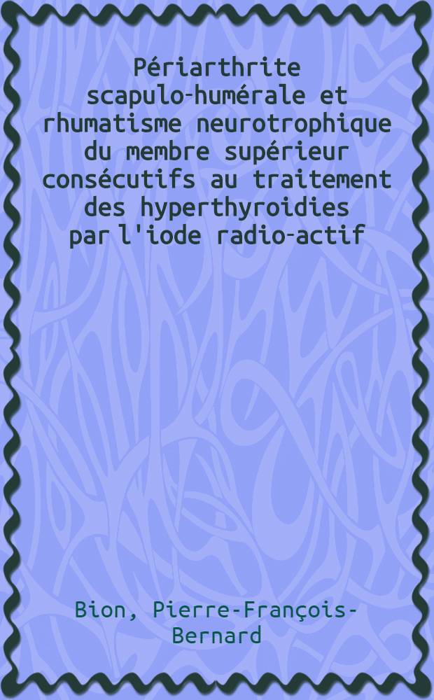 Périarthrite scapulo-humérale et rhumatisme neurotrophique du membre supérieur consécutifs au traitement des hyperthyroidies par l'iode radio-actif : Thèse
