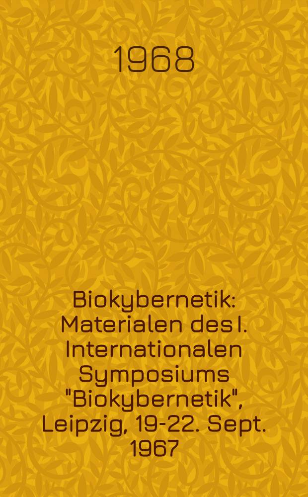 Biokybernetik : Materialen des I. Internationalen Symposiums "Biokybernetik", Leipzig, 19-22. Sept. 1967