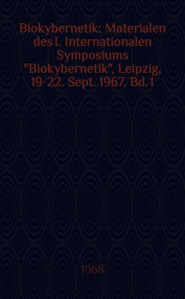 Biokybernetik : Materialen des I. Internationalen Symposiums "Biokybernetik", Leipzig, 19-22. Sept. 1967. Bd. 1