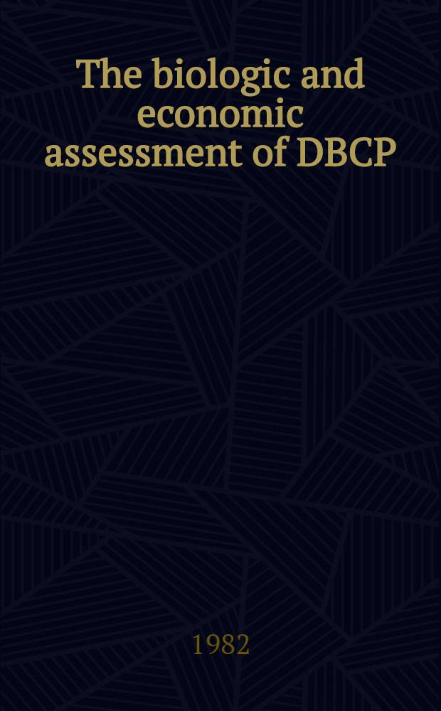 The biologic and economic assessment of DBCP : A rep. of the DBCP assessment team to the rebuttable presumption against registration of DBCP