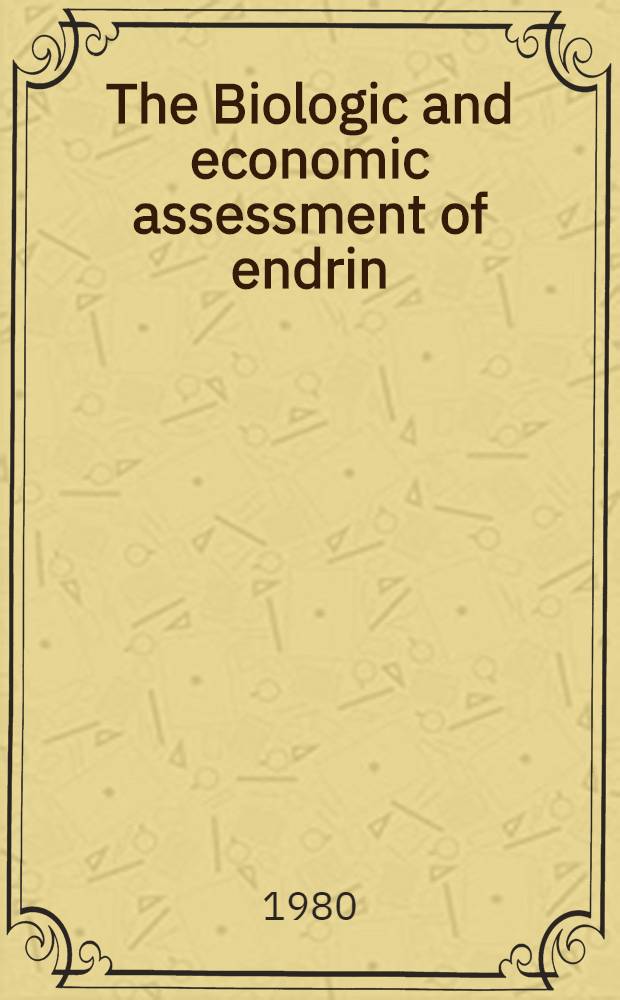 The Biologic and economic assessment of endrin : A rep. of the endrin assessment team to the rebuttable presumption against registration of endrin : Submitted to the Environmental protection agency on Nov. 4, 1976 a. Addendum on Febr. 3, 1977