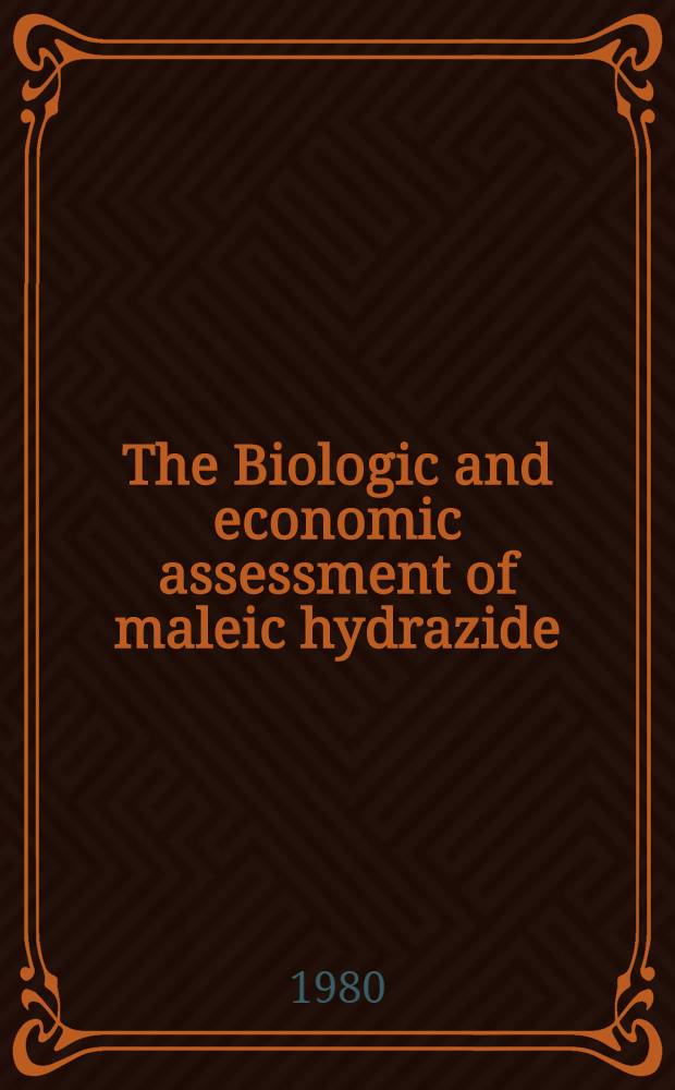 The Biologic and economic assessment of maleic hydrazide : A rep. of the maleic hydrazide assessment team to the rebuttable presumption against registration of maleic hydrazide